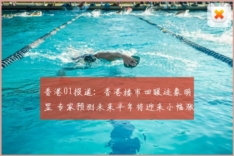 香港01报道:香港楼市回暖迹象明显 专家预测未来半年将迎来小幅涨幅