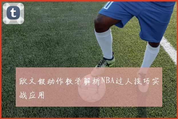 欧文假动作教学解析NBA过人技巧实战应用