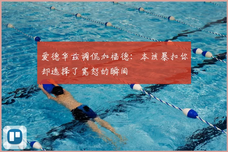 爱德华兹调侃加福德:本该暴扣你却选择了宽恕的瞬间