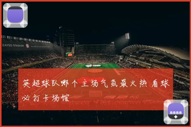 英超球队哪个主场气氛最火热 看球必打卡场馆