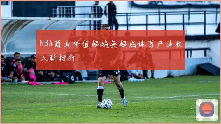 NBA商业价值超越英超成体育产业收入新标杆