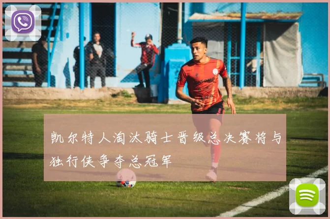 凯尔特人淘汰骑士晋级总决赛将与独行侠争夺总冠军