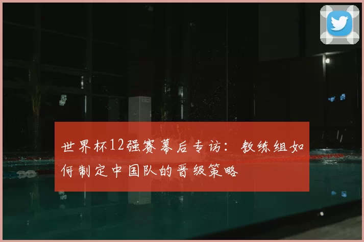 世界杯12强赛幕后专访:教练组如何制定中国队的晋级策略
