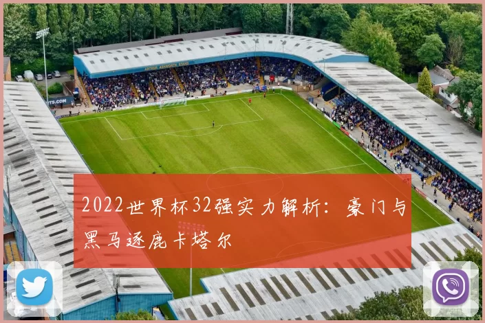 2022世界杯32强实力解析:豪门与黑马逐鹿卡塔尔