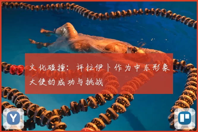 文化碰撞：评拉伊卜作为中东形象大使的成功与挑战
