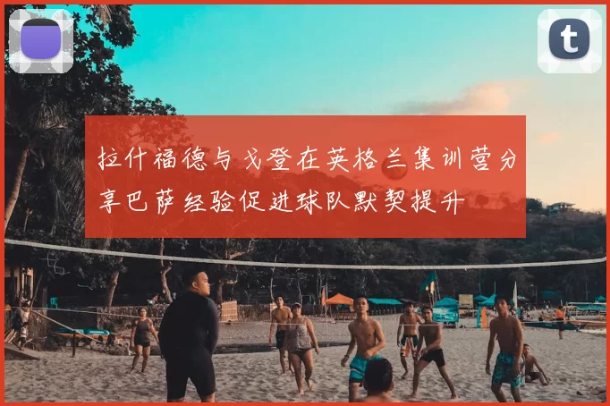 拉什福德与戈登在英格兰集训营分享巴萨经验促进球队默契提升