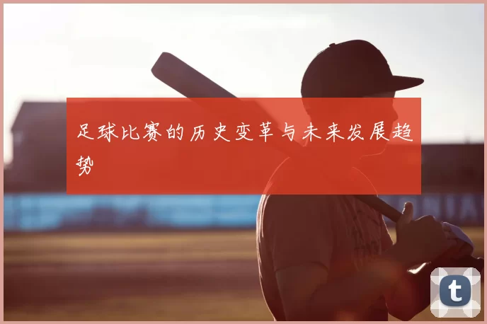 足球比赛的历史变革与未来发展趋势