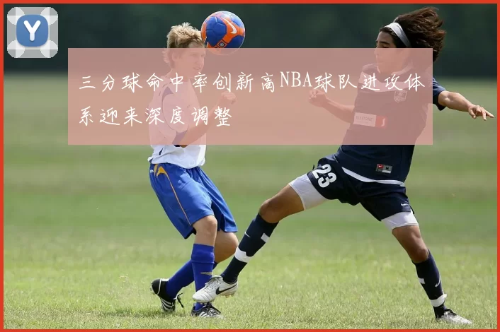 三分球命中率创新高NBA球队进攻体系迎来深度调整