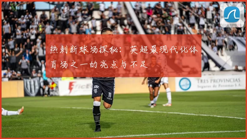热刺新球场探秘：英超最现代化体育场之一的亮点与不足