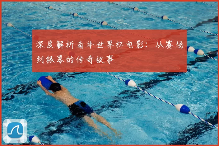 深度解析南非世界杯电影:从赛场到银幕的传奇故事