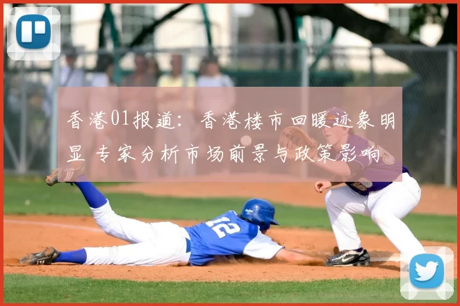 香港01报道:香港楼市回暖迹象明显 专家分析市场前景与政策影响