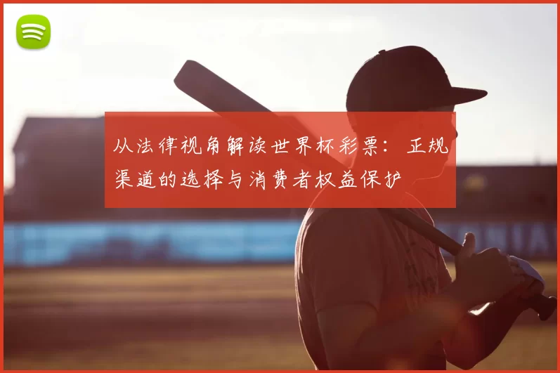 从法律视角解读世界杯彩票:正规渠道的选择与消费者权益保护