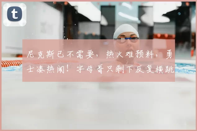 尼克斯已不需要,热火难预料,勇士凑热闹!字母哥只剩下反复横跳