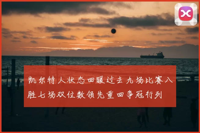 凯尔特人状态回暖过去九场比赛八胜七场双位数领先重回争冠行列