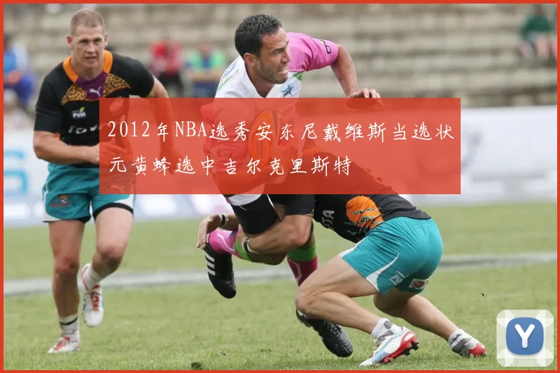 2012年NBA选秀安东尼戴维斯当选状元黄蜂选中吉尔克里斯特