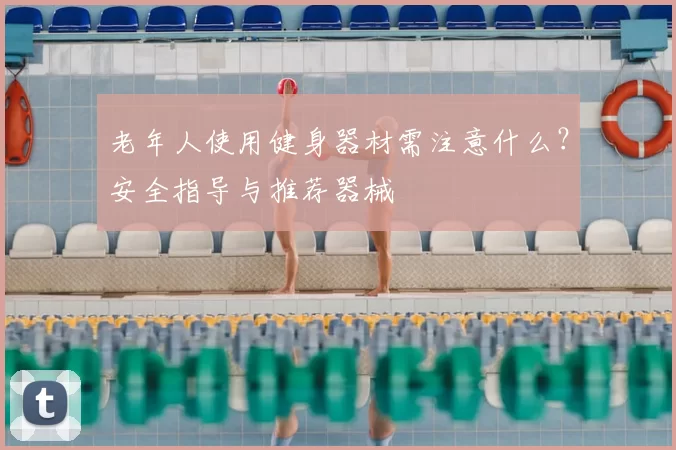 老年人使用健身器材需注意什么?安全指导与推荐器械