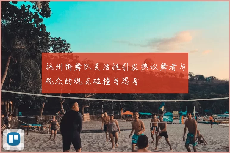 杭州街舞队灵活性引发热议舞者与观众的观点碰撞与思考