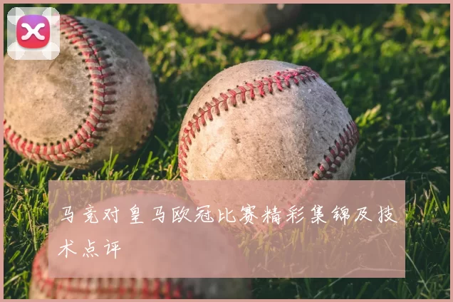 马竞对皇马欧冠比赛精彩集锦及技术点评