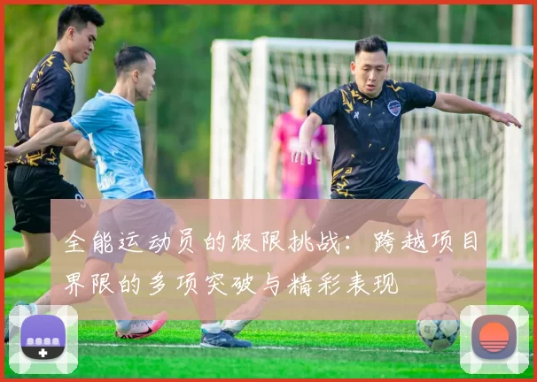 全能运动员的极限挑战:跨越项目界限的多项突破与精彩表现