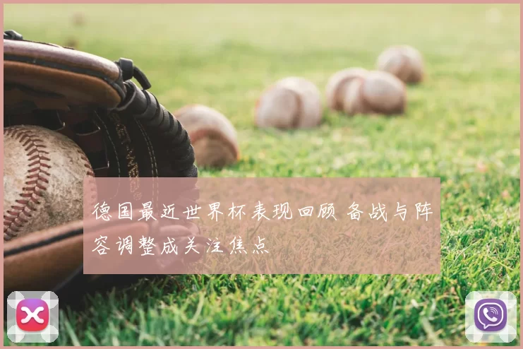 德国最近世界杯表现回顾 备战与阵容调整成关注焦点
