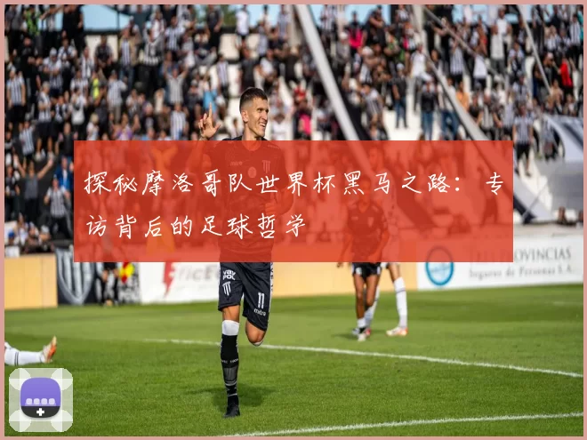 探秘摩洛哥队世界杯黑马之路:专访背后的足球哲学