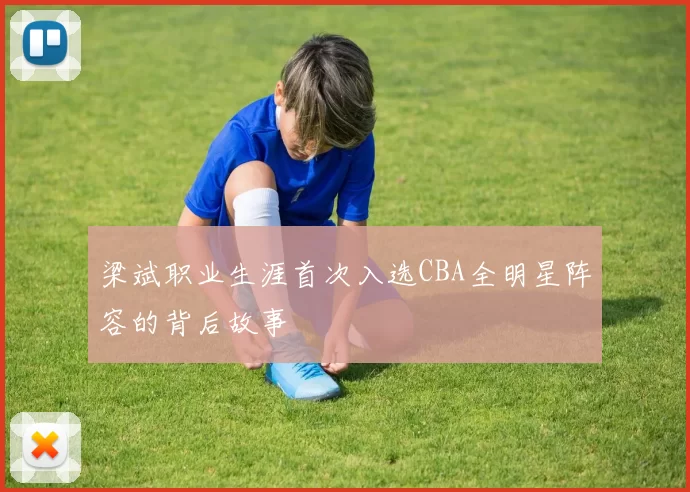 梁斌职业生涯首次入选CBA全明星阵容的背后故事