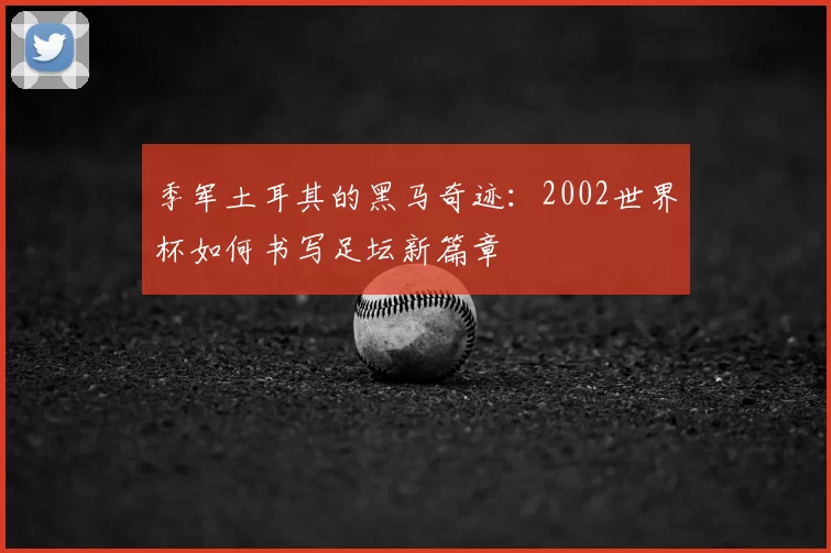 季军土耳其的黑马奇迹:2002世界杯如何书写足坛新篇章