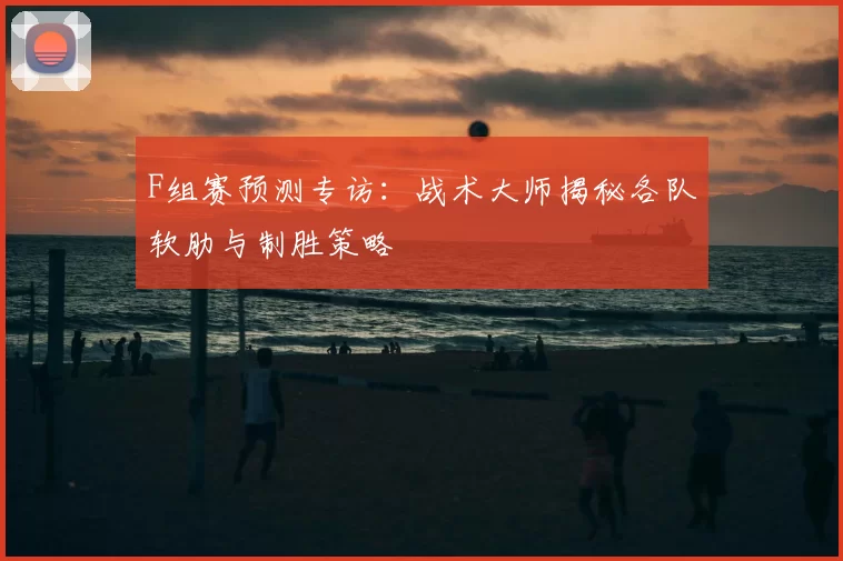 F组赛预测专访:战术大师揭秘各队软肋与制胜策略