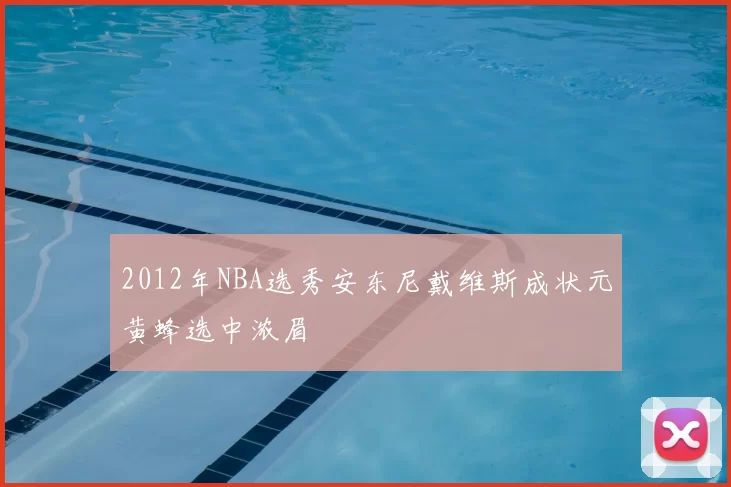 2012年NBA选秀安东尼戴维斯成状元黄蜂选中浓眉