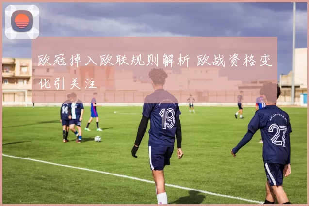 欧冠掉入欧联规则解析 欧战资格变化引关注