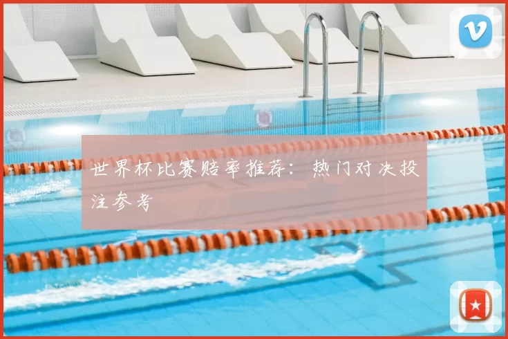 世界杯比赛赔率推荐:热门对决投注参考