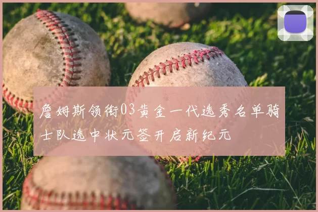 詹姆斯领衔03黄金一代选秀名单骑士队选中状元签开启新纪元