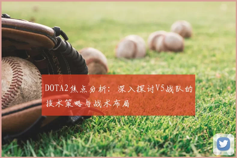 DOTA2焦点分析：深入探讨V5战队的技术策略与战术布局