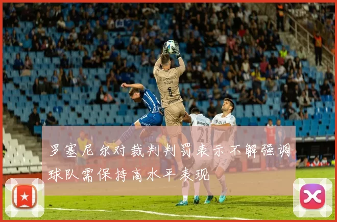罗塞尼尔对裁判判罚表示不解强调球队需保持高水平表现