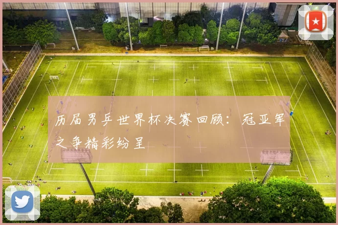 历届男乒世界杯决赛回顾:冠亚军之争精彩纷呈