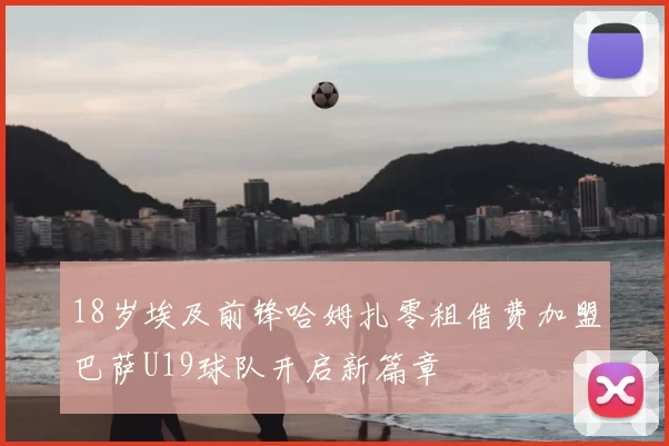 18岁埃及前锋哈姆扎零租借费加盟巴萨U19球队开启新篇章
