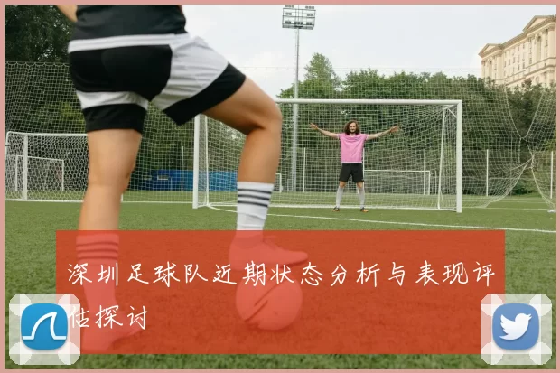 深圳足球队近期状态分析与表现评估探讨