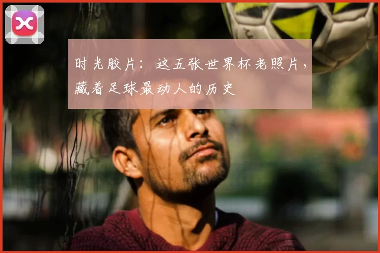 时光胶片:这五张世界杯老照片,藏着足球最动人的历史