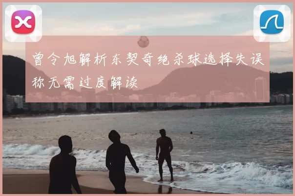 曾令旭解析东契奇绝杀球选择失误称无需过度解读