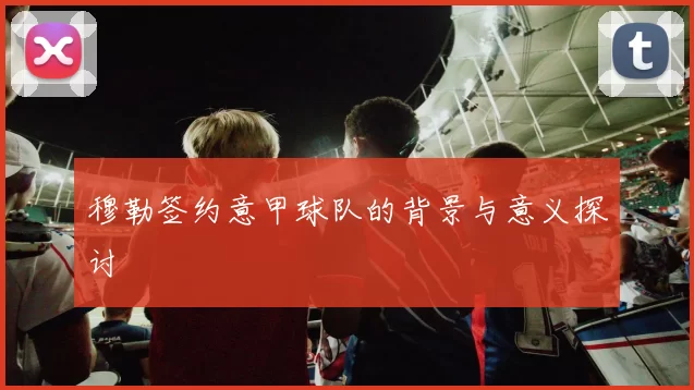 穆勒签约意甲球队的背景与意义探讨