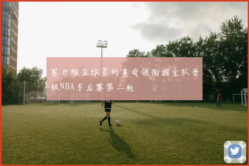 塞尔维亚球员约基奇领衔掘金队晋级NBA季后赛第二轮