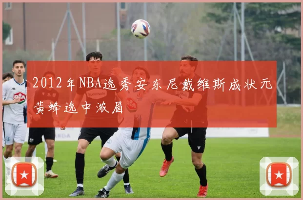 2012年NBA选秀安东尼戴维斯成状元黄蜂选中浓眉