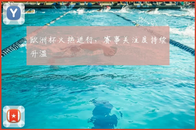 欧洲杯火热进行,赛事关注度持续升温