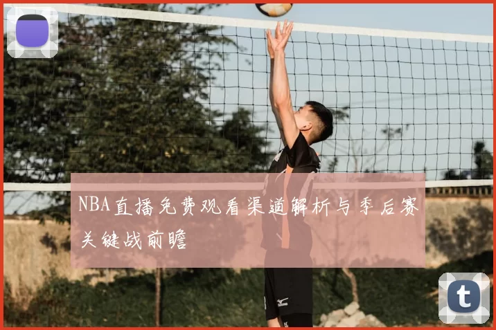 NBA直播免费观看渠道解析与季后赛关键战前瞻