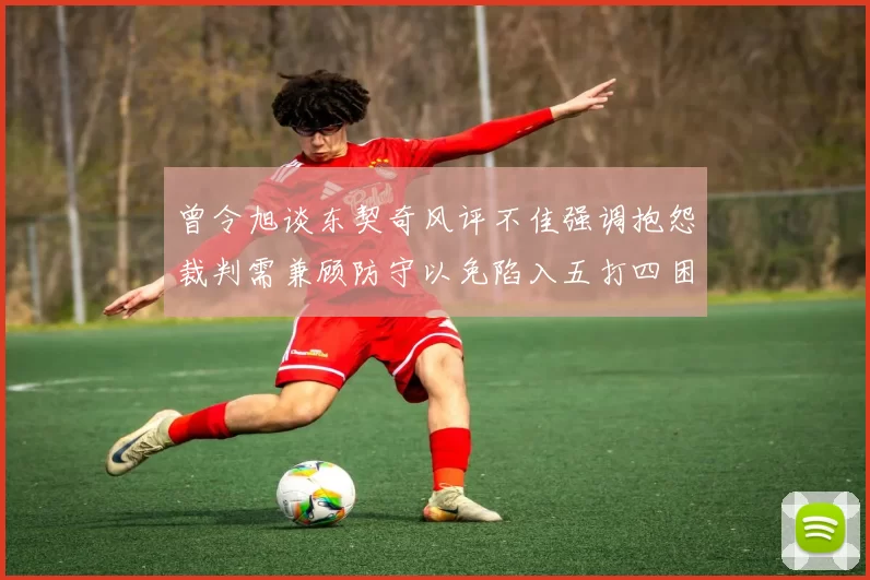 曾令旭谈东契奇风评不佳强调抱怨裁判需兼顾防守以免陷入五打四困境