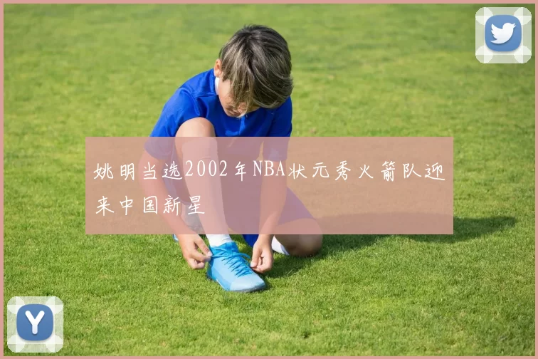 姚明当选2002年NBA状元秀火箭队迎来中国新星