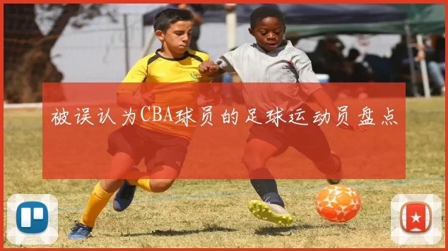 被误认为CBA球员的足球运动员盘点