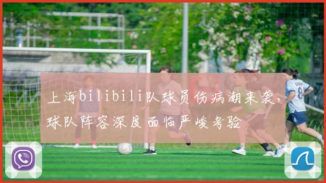 上海bilibili队球员伤病潮来袭，球队阵容深度面临严峻考验