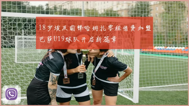 18岁埃及前锋哈姆扎零租借费加盟巴萨U19球队开启新篇章