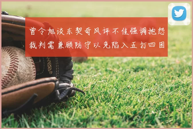 曾令旭谈东契奇风评不佳强调抱怨裁判需兼顾防守以免陷入五打四困境